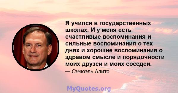 Я учился в государственных школах. И у меня есть счастливые воспоминания и сильные воспоминания о тех днях и хорошие воспоминания о здравом смысле и порядочности моих друзей и моих соседей.