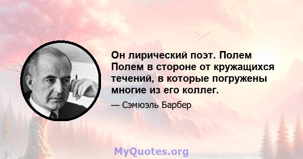 Он лирический поэт. Полем Полем в стороне от кружащихся течений, в которые погружены многие из его коллег.