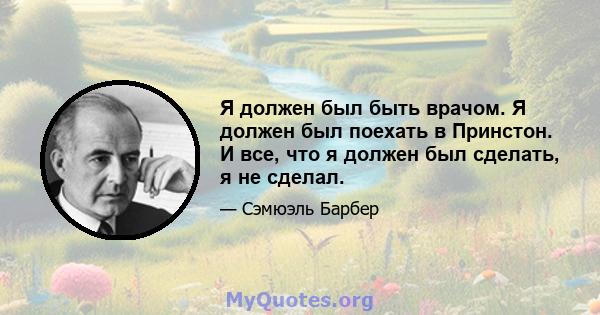 Я должен был быть врачом. Я должен был поехать в Принстон. И все, что я должен был сделать, я не сделал.