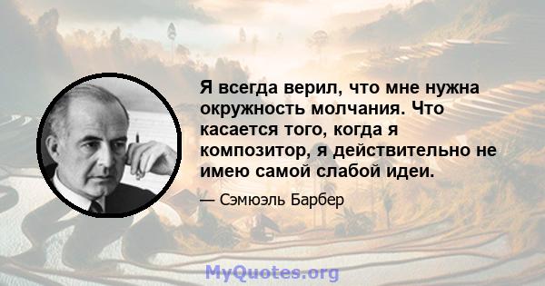 Я всегда верил, что мне нужна окружность молчания. Что касается того, когда я композитор, я действительно не имею самой слабой идеи.