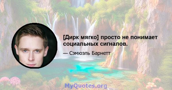 [Дирк мягко] просто не понимает социальных сигналов.