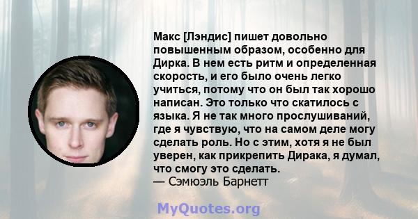 Макс [Лэндис] пишет довольно повышенным образом, особенно для Дирка. В нем есть ритм и определенная скорость, и его было очень легко учиться, потому что он был так хорошо написан. Это только что скатилось с языка. Я не