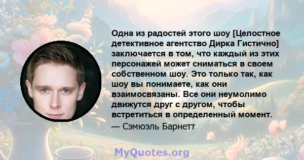 Одна из радостей этого шоу [Целостное детективное агентство Дирка Гистично] заключается в том, что каждый из этих персонажей может сниматься в своем собственном шоу. Это только так, как шоу вы понимаете, как они