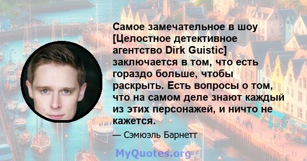 Самое замечательное в шоу [Целостное детективное агентство Dirk Guistic] заключается в том, что есть гораздо больше, чтобы раскрыть. Есть вопросы о том, что на самом деле знают каждый из этих персонажей, и ничто не