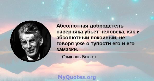 Абсолютная добродетель наверняка убьет человека, как и абсолютный покойный, не говоря уже о тупости его и его замазки.