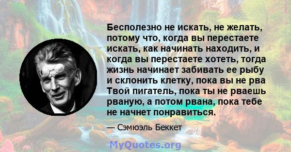 Бесполезно не искать, не желать, потому что, когда вы перестаете искать, как начинать находить, и когда вы перестаете хотеть, тогда жизнь начинает забивать ее рыбу и склонить клетку, пока вы не рва Твой пигатель, пока