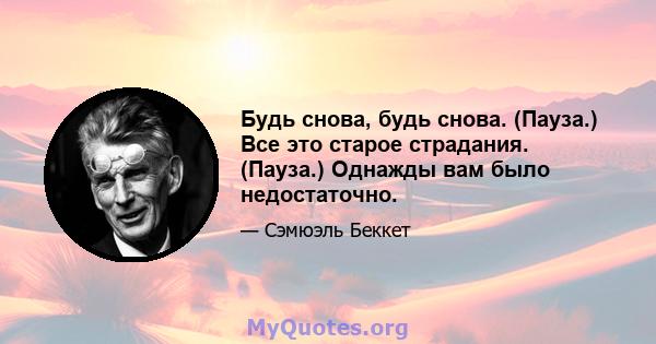 Будь снова, будь снова. (Пауза.) Все это старое страдания. (Пауза.) Однажды вам было недостаточно.