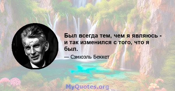 Был всегда тем, чем я являюсь - и так изменился с того, что я был.