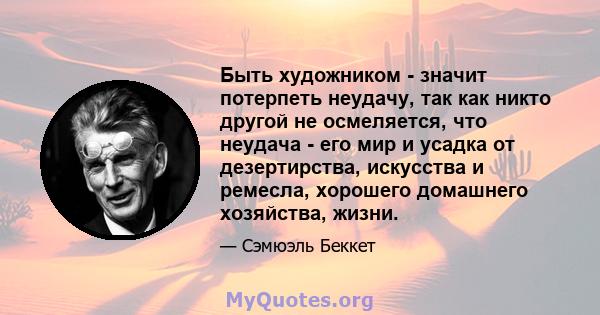 Быть художником - значит потерпеть неудачу, так как никто другой не осмеляется, что неудача - его мир и усадка от дезертирства, искусства и ремесла, хорошего домашнего хозяйства, жизни.