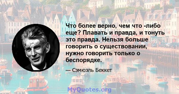 Что более верно, чем что -либо еще? Плавать и правда, и тонуть это правда. Нельзя больше говорить о существовании, нужно говорить только о беспорядке.