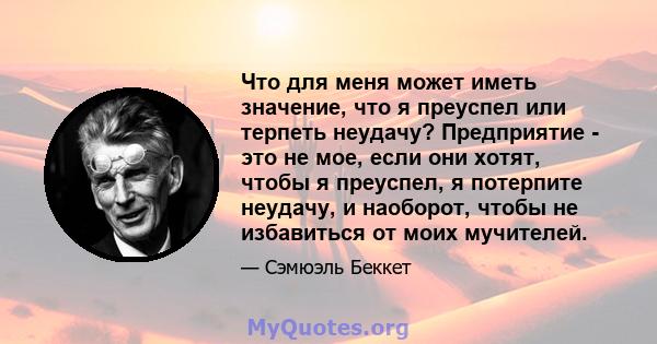 Что для меня может иметь значение, что я преуспел или терпеть неудачу? Предприятие - это не мое, если они хотят, чтобы я преуспел, я потерпите неудачу, и наоборот, чтобы не избавиться от моих мучителей.