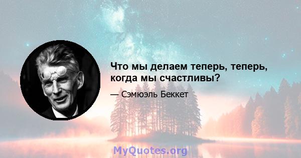 Что мы делаем теперь, теперь, когда мы счастливы?