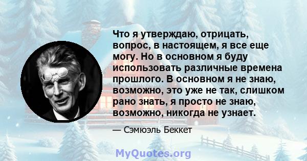 Что я утверждаю, отрицать, вопрос, в настоящем, я все еще могу. Но в основном я буду использовать различные времена прошлого. В основном я не знаю, возможно, это уже не так, слишком рано знать, я просто не знаю,