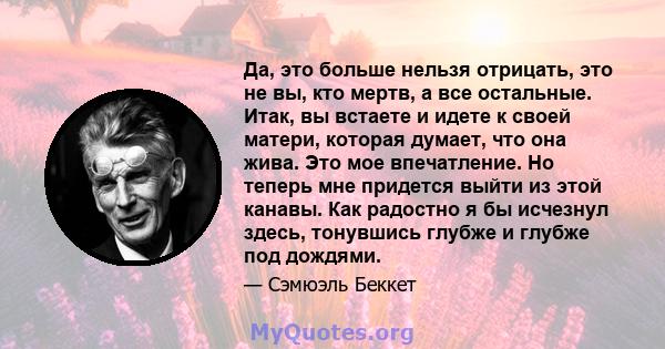 Да, это больше нельзя отрицать, это не вы, кто мертв, а все остальные. Итак, вы встаете и идете к своей матери, которая думает, что она жива. Это мое впечатление. Но теперь мне придется выйти из этой канавы. Как