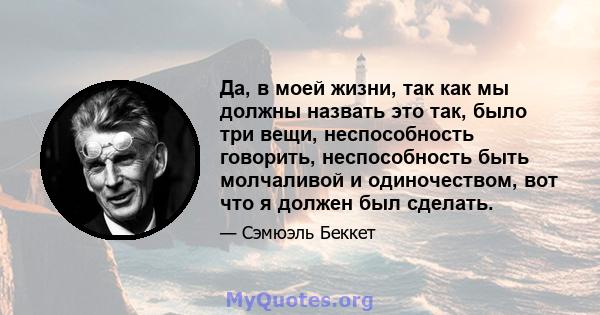 Да, в моей жизни, так как мы должны назвать это так, было три вещи, неспособность говорить, неспособность быть молчаливой и одиночеством, вот что я должен был сделать.