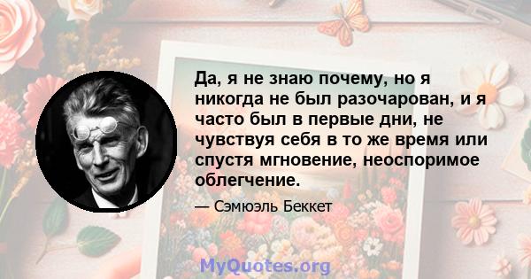 Да, я не знаю почему, но я никогда не был разочарован, и я часто был в первые дни, не чувствуя себя в то же время или спустя мгновение, неоспоримое облегчение.