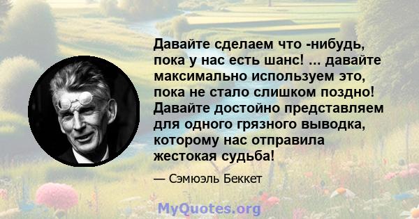 Давайте сделаем что -нибудь, пока у нас есть шанс! ... давайте максимально используем это, пока не стало слишком поздно! Давайте достойно представляем для одного грязного выводка, которому нас отправила жестокая судьба!