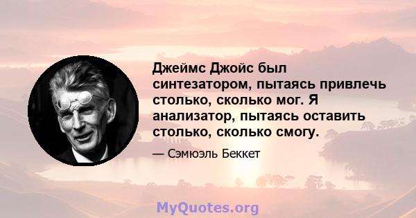 Джеймс Джойс был синтезатором, пытаясь привлечь столько, сколько мог. Я анализатор, пытаясь оставить столько, сколько смогу.