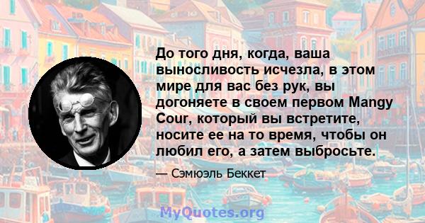 До того дня, когда, ваша выносливость исчезла, в этом мире для вас без рук, вы догоняете в своем первом Mangy Cour, который вы встретите, носите ее на то время, чтобы он любил его, а затем выбросьте.