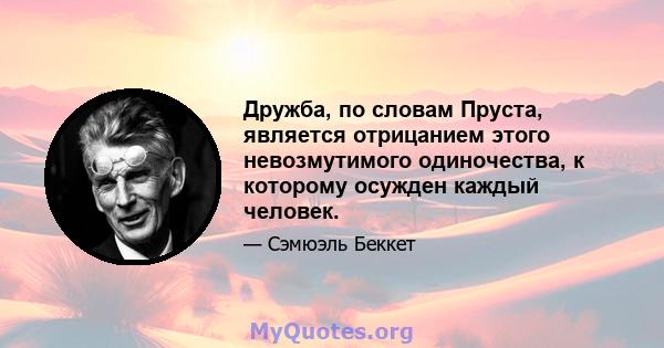 Дружба, по словам Пруста, является отрицанием этого невозмутимого одиночества, к которому осужден каждый человек.