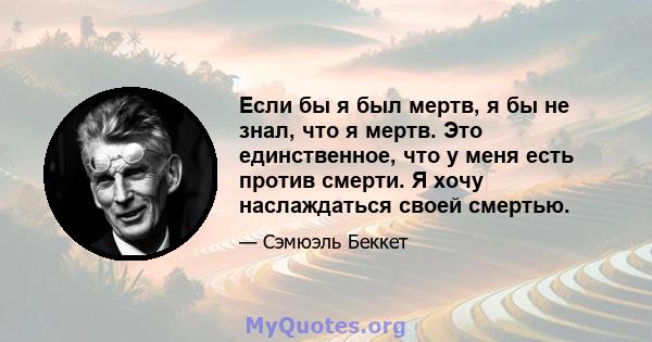 Если бы я был мертв, я бы не знал, что я мертв. Это единственное, что у меня есть против смерти. Я хочу наслаждаться своей смертью.