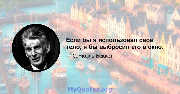 Если бы я использовал свое тело, я бы выбросил его в окно.