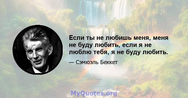 Если ты не любишь меня, меня не буду любить, если я не люблю тебя, я не буду любить.