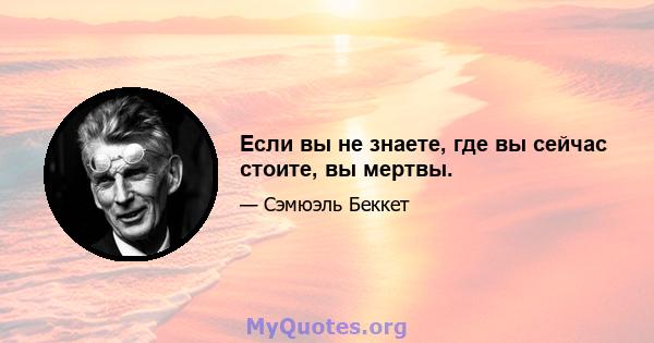 Если вы не знаете, где вы сейчас стоите, вы мертвы.