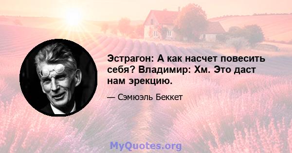 Эстрагон: А как насчет повесить себя? Владимир: Хм. Это даст нам эрекцию.