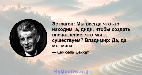 Эстрагон: Мы всегда что -то находим, а, диди, чтобы создать впечатление, что мы существуем? Владимир: Да, да, мы маги.