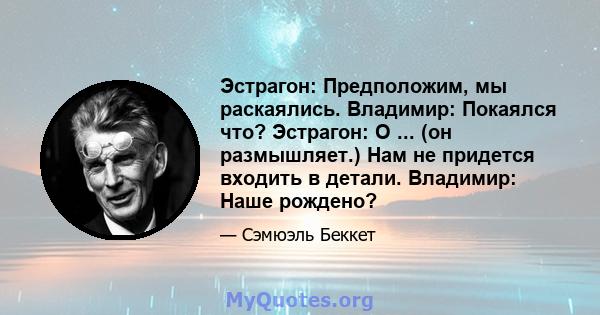 Эстрагон: Предположим, мы раскаялись. Владимир: Покаялся что? Эстрагон: О ... (он размышляет.) Нам не придется входить в детали. Владимир: Наше рождено?