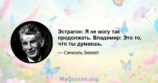 Эстрагон: Я не могу так продолжать. Владимир: Это то, что ты думаешь.