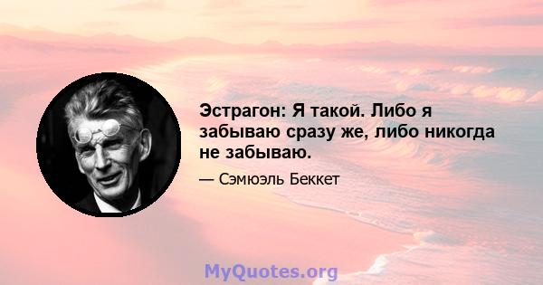 Эстрагон: Я такой. Либо я забываю сразу же, либо никогда не забываю.