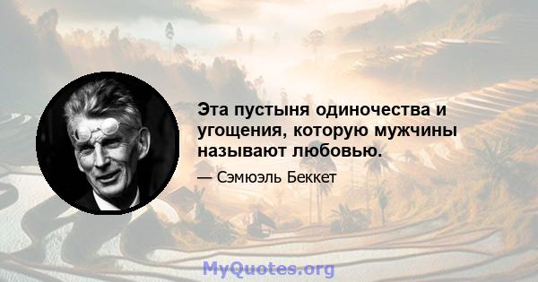 Эта пустыня одиночества и угощения, которую мужчины называют любовью.