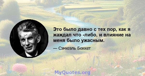 Это было давно с тех пор, как я жаждал что -либо, и влияние на меня было ужасным.