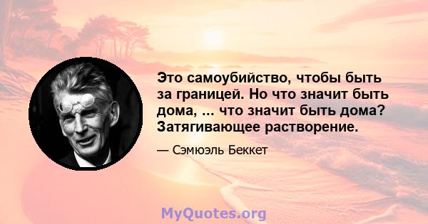 Это самоубийство, чтобы быть за границей. Но что значит быть дома, ... что значит быть дома? Затягивающее растворение.