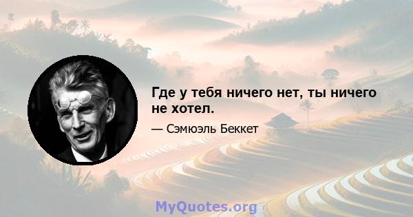 Где у тебя ничего нет, ты ничего не хотел.