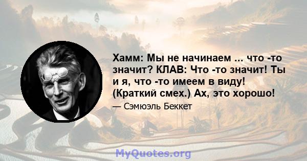 Хамм: Мы не начинаем ... что -то значит? КЛАВ: Что -то значит! Ты и я, что -то имеем в виду! (Краткий смех.) Ах, это хорошо!