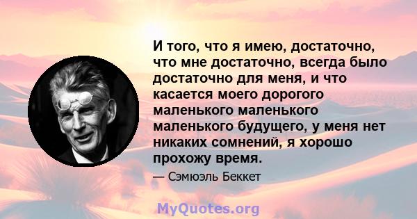 И того, что я имею, достаточно, что мне достаточно, всегда было достаточно для меня, и что касается моего дорогого маленького маленького маленького будущего, у меня нет никаких сомнений, я хорошо прохожу время.