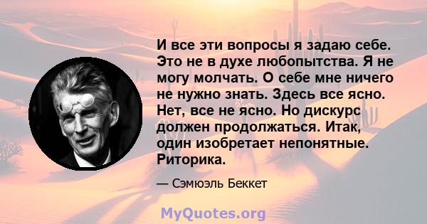 И все эти вопросы я задаю себе. Это не в духе любопытства. Я не могу молчать. О себе мне ничего не нужно знать. Здесь все ясно. Нет, все не ясно. Но дискурс должен продолжаться. Итак, один изобретает непонятные.