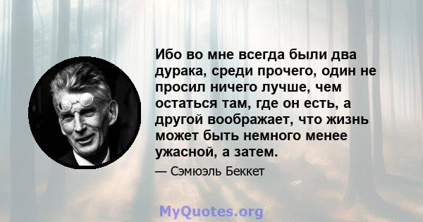 Ибо во мне всегда были два дурака, среди прочего, один не просил ничего лучше, чем остаться там, где он есть, а другой воображает, что жизнь может быть немного менее ужасной, а затем.