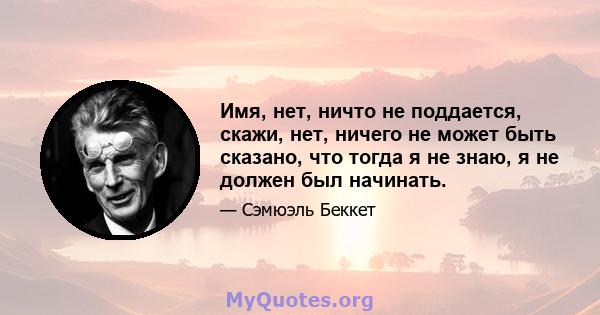 Имя, нет, ничто не поддается, скажи, нет, ничего не может быть сказано, что тогда я не знаю, я не должен был начинать.