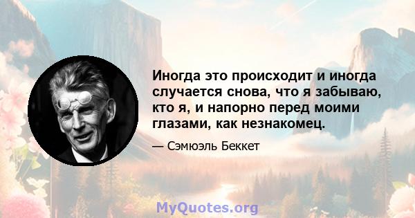 Иногда это происходит и иногда случается снова, что я забываю, кто я, и напорно перед моими глазами, как незнакомец.