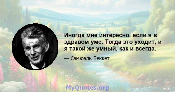 Иногда мне интересно, если я в здравом уме. Тогда это уходит, и я такой же умный, как и всегда.