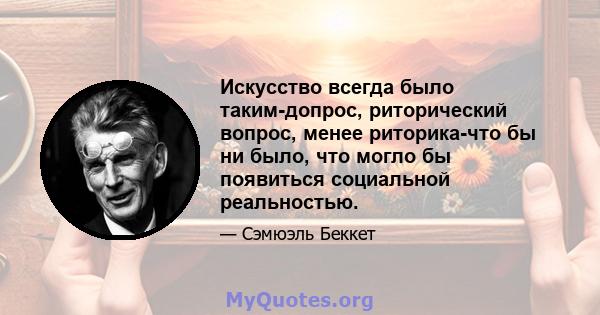 Искусство всегда было таким-допрос, риторический вопрос, менее риторика-что бы ни было, что могло бы появиться социальной реальностью.