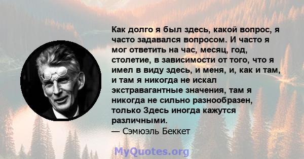 Как долго я был здесь, какой вопрос, я часто задавался вопросом. И часто я мог ответить на час, месяц, год, столетие, в зависимости от того, что я имел в виду здесь, и меня, и, как и там, и там я никогда не искал