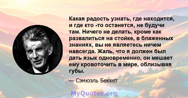 Какая радость узнать, где находится, и где кто -то останется, не будучи там. Ничего не делать, кроме как развалиться на стойке, в блаженных знаниях, вы не являетесь ничем навсегда. Жаль, что я должен был дать язык