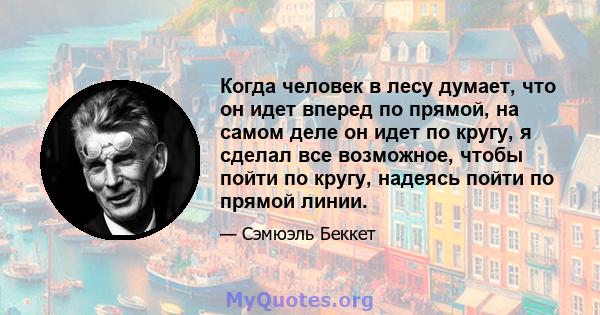 Когда человек в лесу думает, что он идет вперед по прямой, на самом деле он идет по кругу, я сделал все возможное, чтобы пойти по кругу, надеясь пойти по прямой линии.