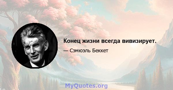 Конец жизни всегда вивизирует.