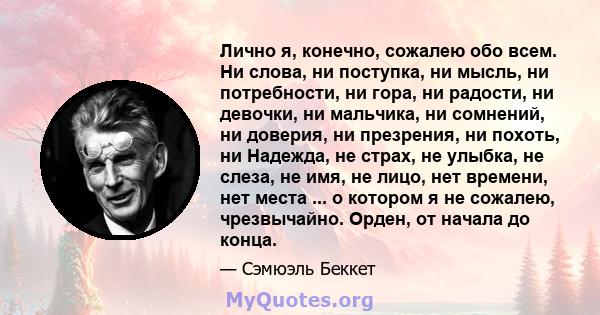 Лично я, конечно, сожалею обо всем. Ни слова, ни поступка, ни мысль, ни потребности, ни гора, ни радости, ни девочки, ни мальчика, ни сомнений, ни доверия, ни презрения, ни похоть, ни Надежда, не страх, не улыбка, не